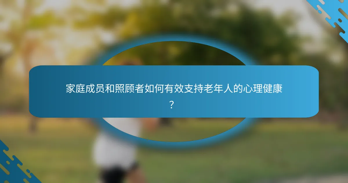 家庭成员和照顾者如何有效支持老年人的心理健康？