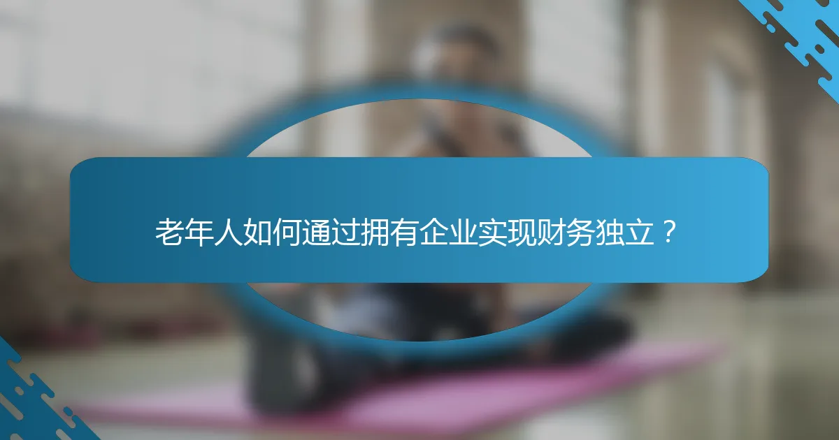 老年人如何通过拥有企业实现财务独立？