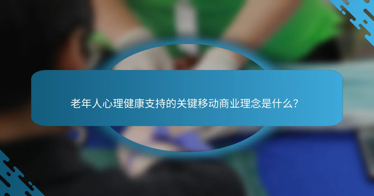 老年人心理健康支持的关键移动商业理念是什么？