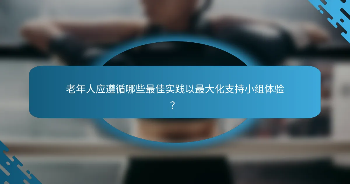老年人应遵循哪些最佳实践以最大化支持小组体验？