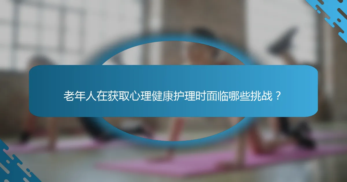 老年人在获取心理健康护理时面临哪些挑战？
