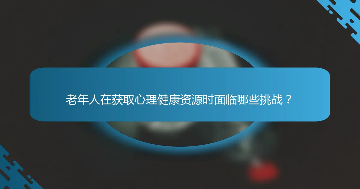 老年人在获取心理健康资源时面临哪些挑战？