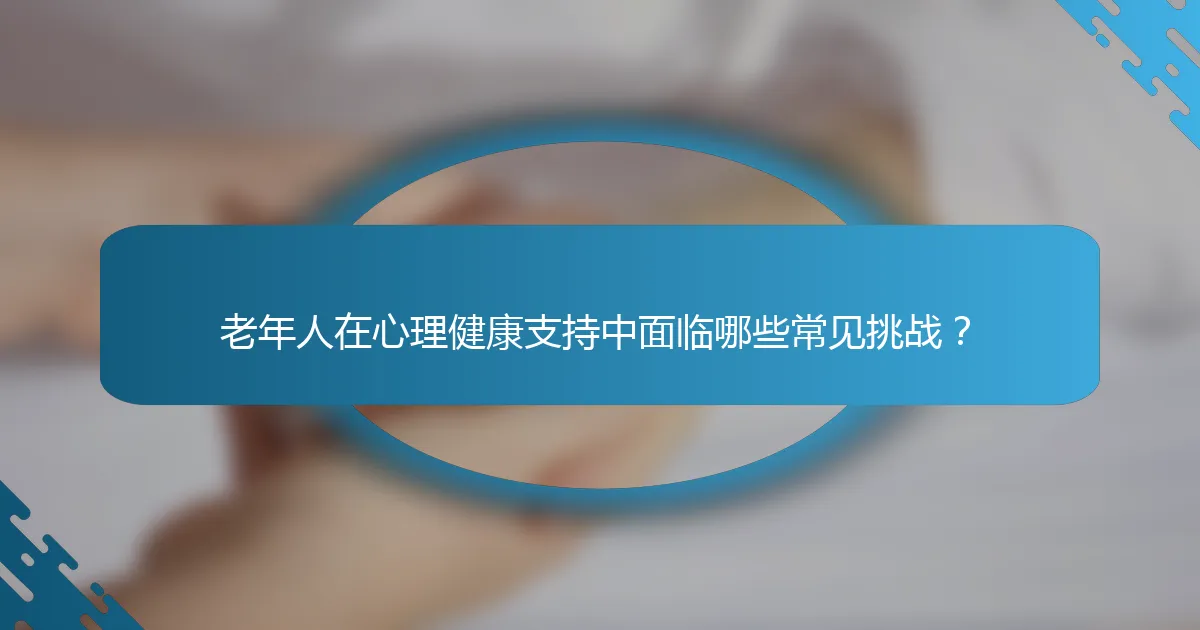 老年人在心理健康支持中面临哪些常见挑战？
