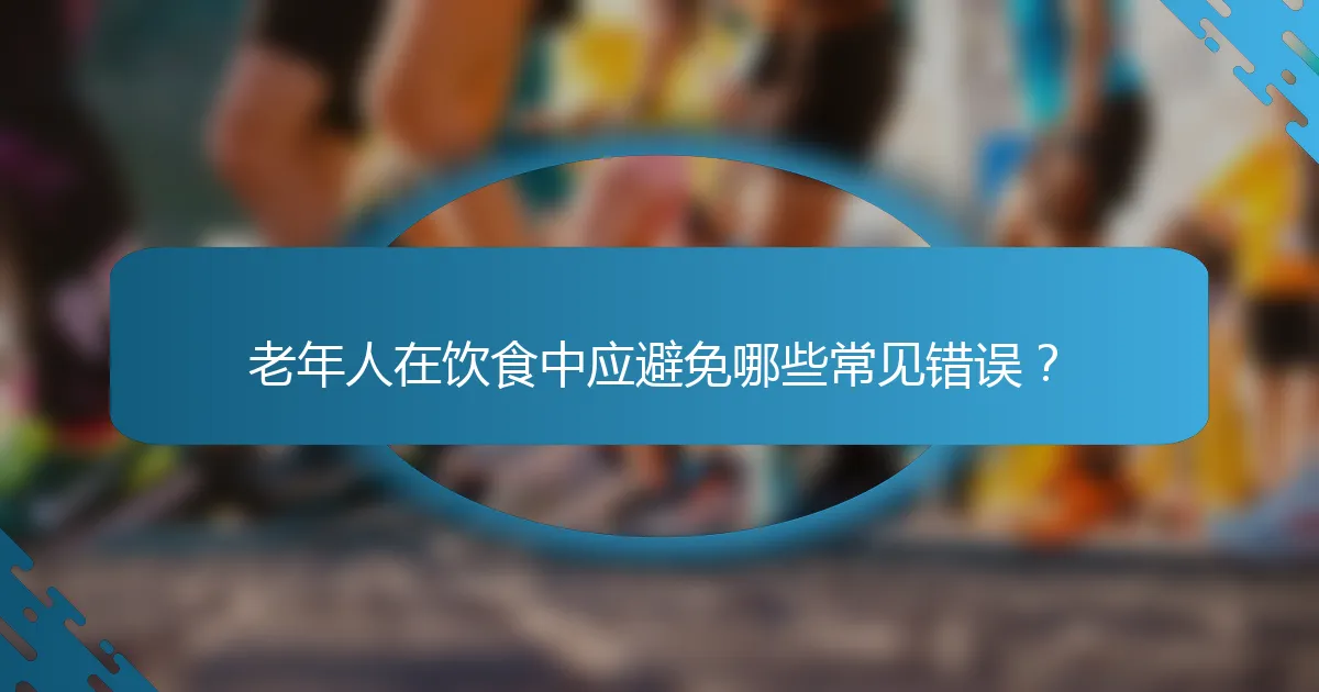老年人在饮食中应避免哪些常见错误？