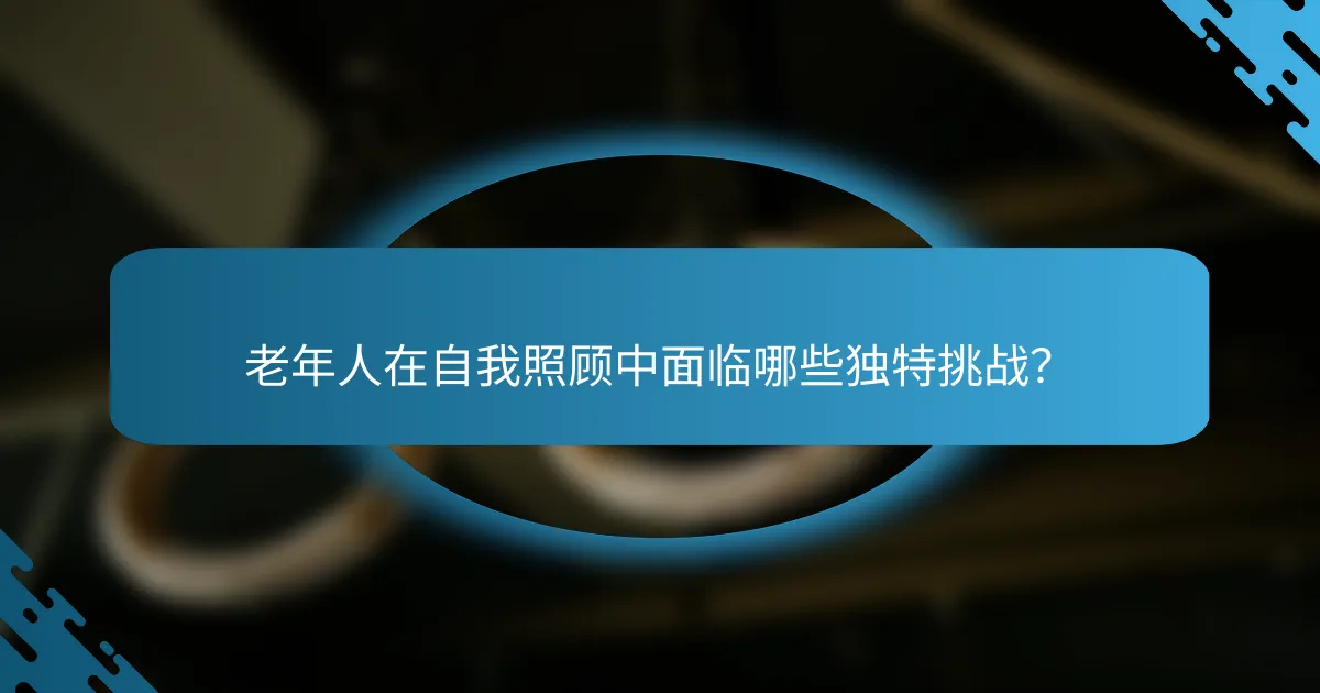 老年人在自我照顾中面临哪些独特挑战？