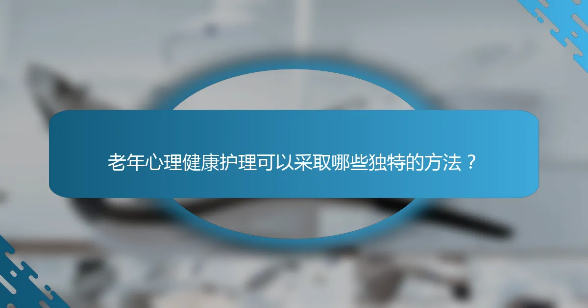 老年心理健康护理可以采取哪些独特的方法？