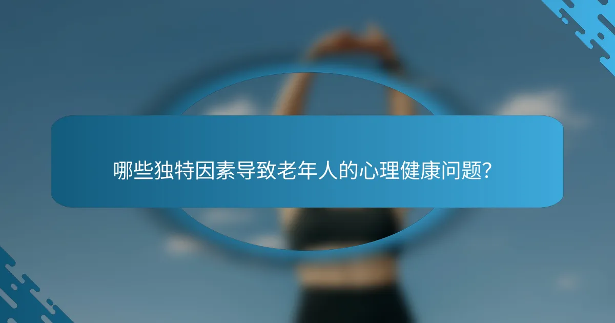 哪些独特因素导致老年人的心理健康问题？