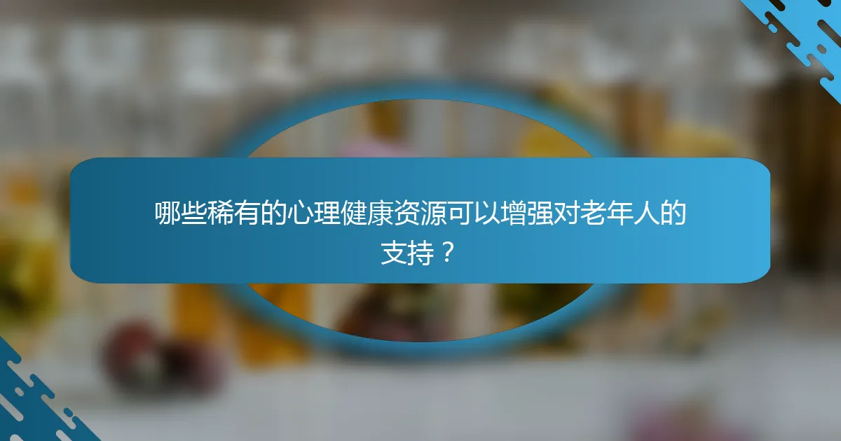 哪些稀有的心理健康资源可以增强对老年人的支持？