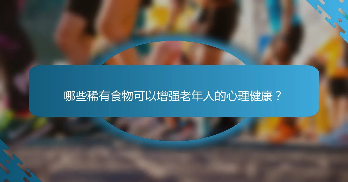 哪些稀有食物可以增强老年人的心理健康？