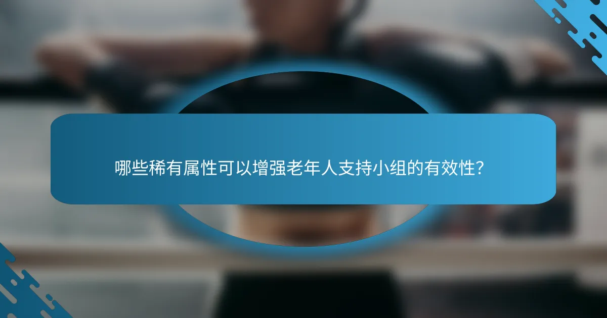 哪些稀有属性可以增强老年人支持小组的有效性？