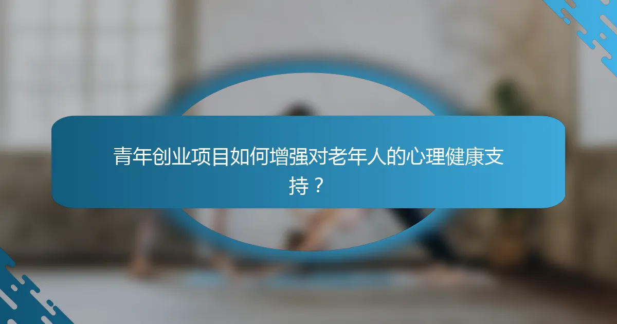 青年创业项目如何增强对老年人的心理健康支持？
