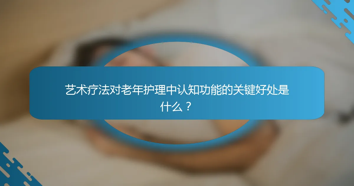 艺术疗法对老年护理中认知功能的关键好处是什么？