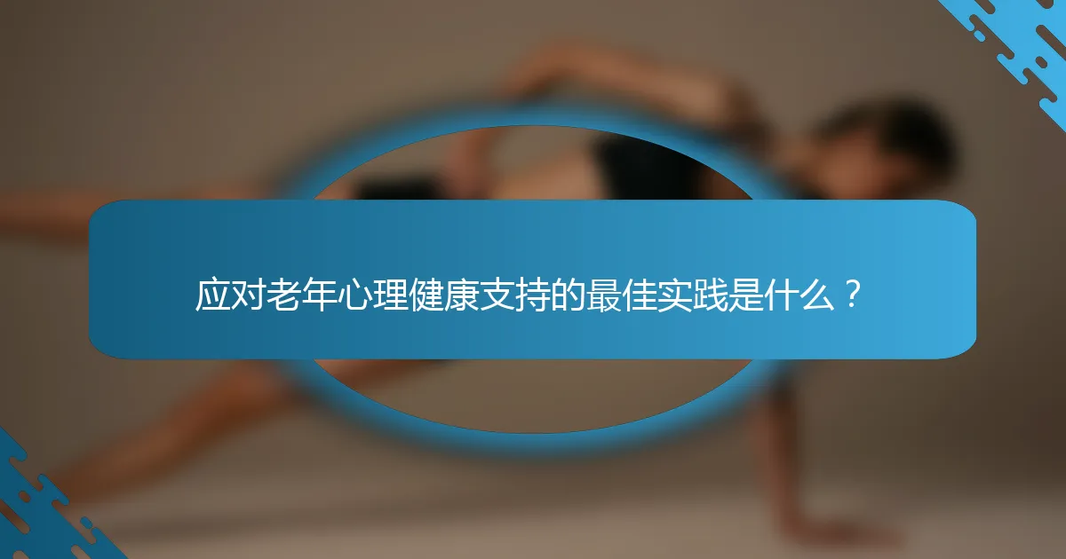应对老年心理健康支持的最佳实践是什么？
