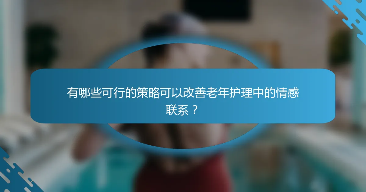 有哪些可行的策略可以改善老年护理中的情感联系？