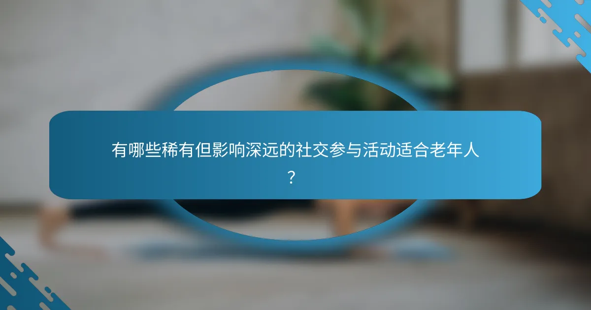 有哪些稀有但影响深远的社交参与活动适合老年人？