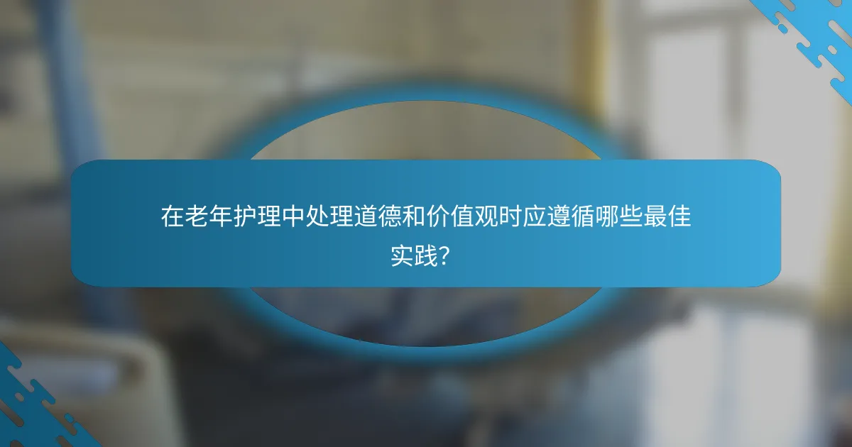 在老年护理中处理道德和价值观时应遵循哪些最佳实践？