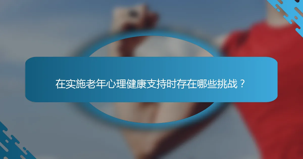 在实施老年心理健康支持时存在哪些挑战？