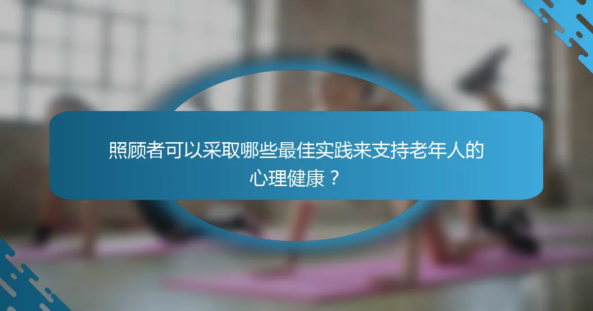 照顾者可以采取哪些最佳实践来支持老年人的心理健康？