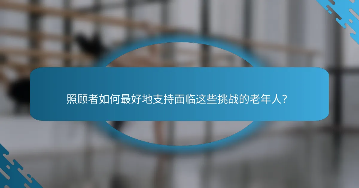 照顾者如何最好地支持面临这些挑战的老年人？