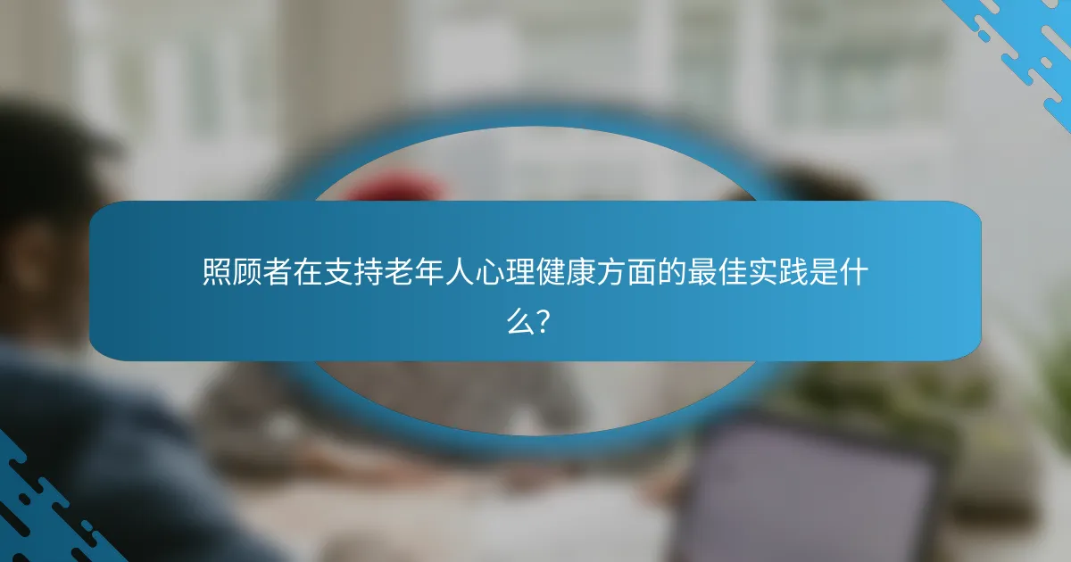 照顾者在支持老年人心理健康方面的最佳实践是什么？