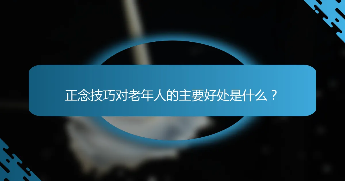 正念技巧对老年人的主要好处是什么？