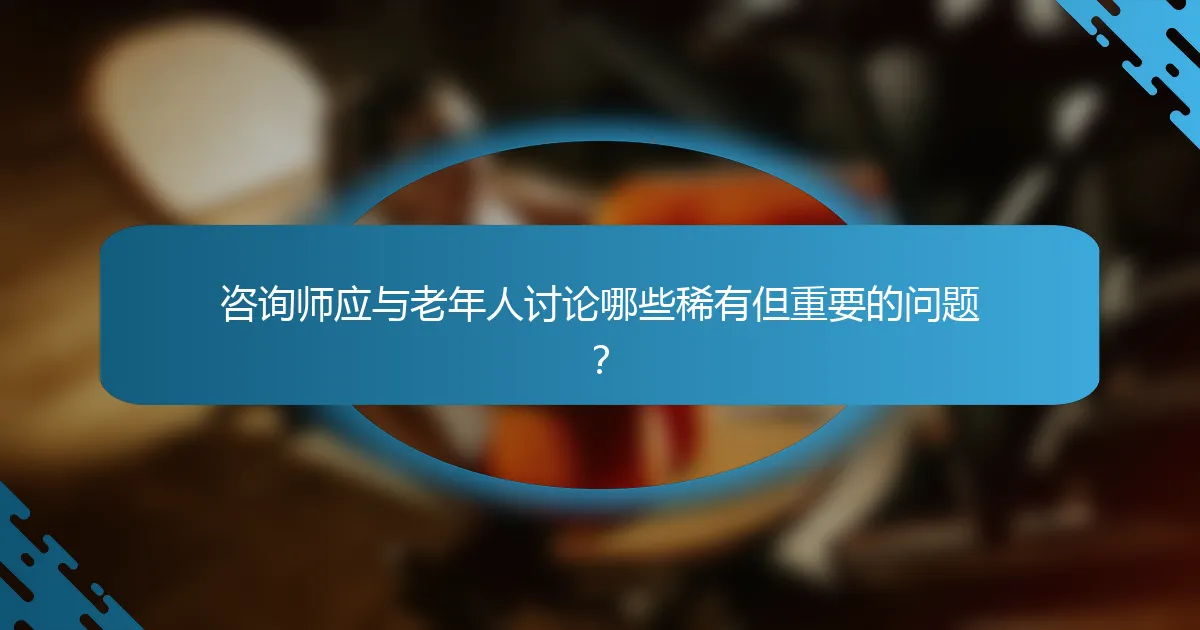 咨询师应与老年人讨论哪些稀有但重要的问题？